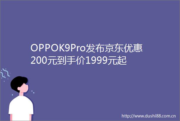 OPPOK9Pro发布京东优惠200元到手价1999元起
