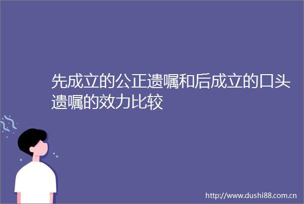 先成立的公正遗嘱和后成立的口头遗嘱的效力比较