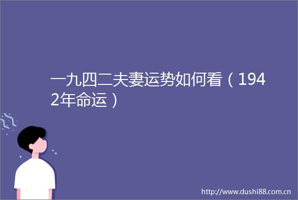 一九四二夫妻运势如何看（1942年命运）