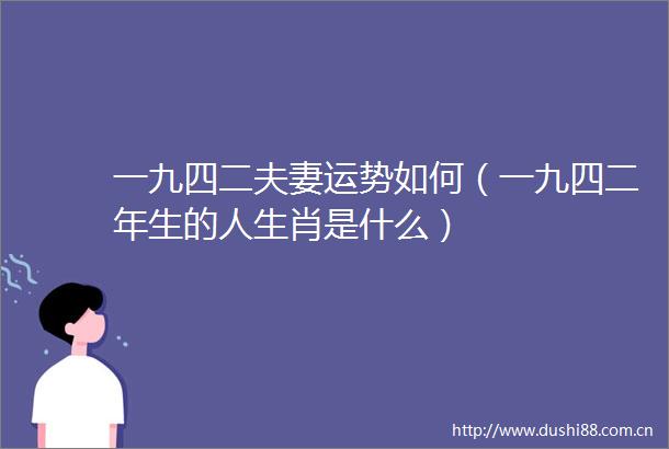 一九四二夫妻运势如何（一九四二年生的人生肖是什么）