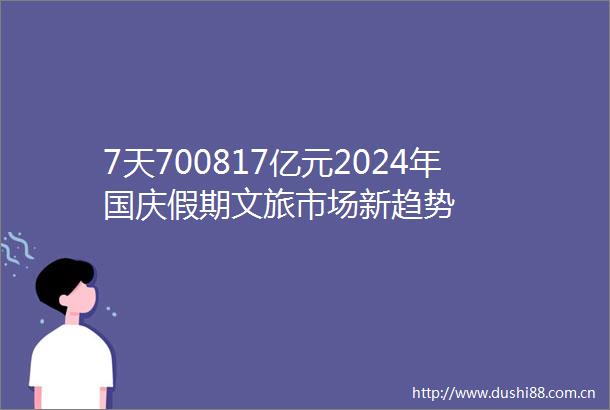 7天700817亿元2024年国庆假期文旅市场新趋势