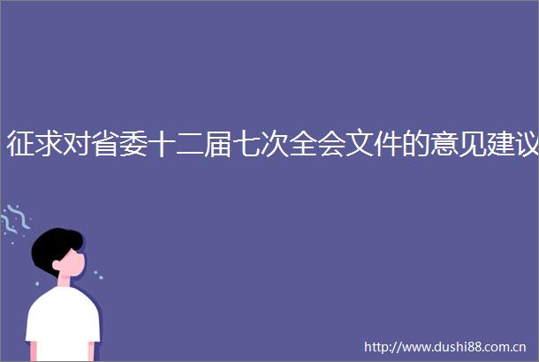 征求对省委十二届七次全会文件的意见建议