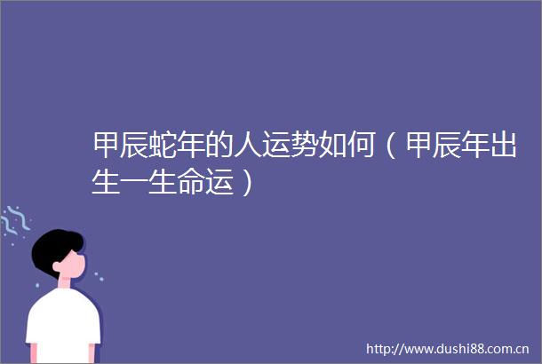 甲辰蛇年的人运势如何（甲辰年出生一生命运）