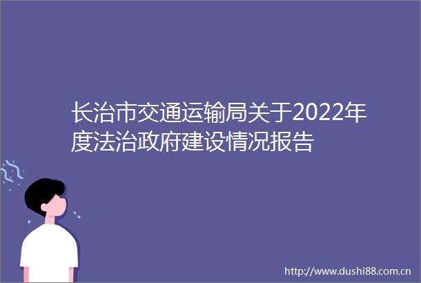 长治市交通运输局关于2022年度法治建设情况报告