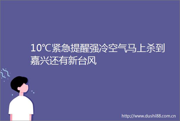 10℃紧急提醒强冷空气马上杀到嘉兴还有新台风