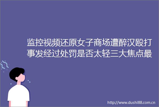监控视频还原女子商场遭醉汉事发经过是否太轻三大焦点最新回应