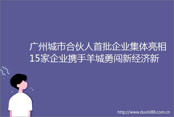 广州城市合伙人首批企业集体亮相15家企业携手羊城勇闯新经济新赛道