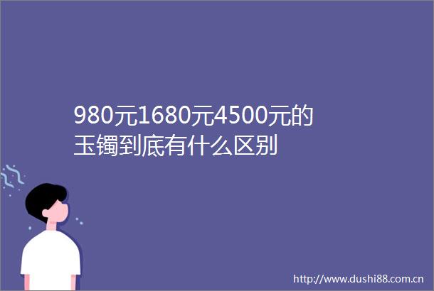 980元1680元4500元的玉镯到底有什么区别