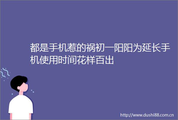 都是手机惹的祸初一阳阳为延长手机使用时间花样百出