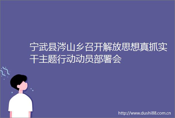 宁武县涔山乡召开解放思想真抓实干主题行动动员部署会