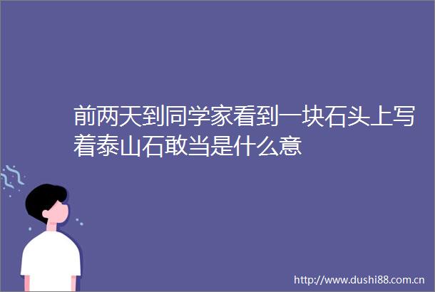 前两天到同学家看到一块石头上写着泰山石敢当是什么意