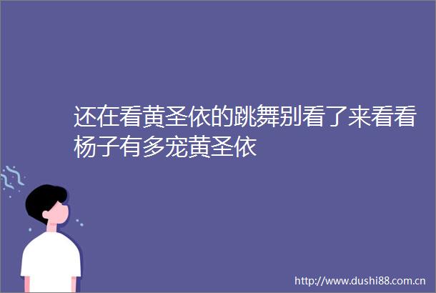 还在看黄圣依的跳舞别看了来看看杨子有多宠黄圣依