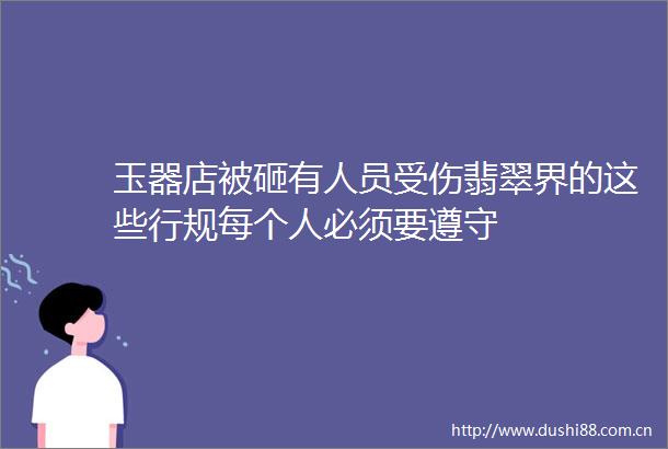 玉器店被砸有人员受伤翡翠界的这些行规每个人必须要遵守