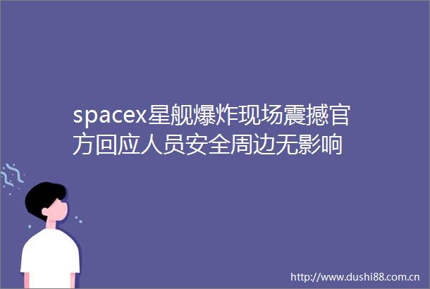spacex星舰现场震撼官方回应人员安全周边无影响