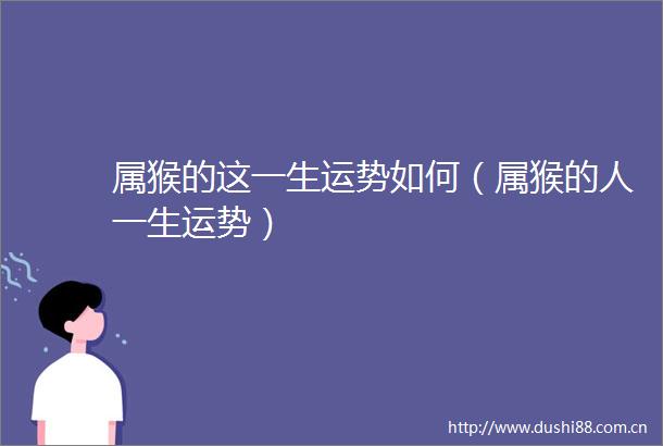 属猴的这一生运势如何（属猴的人一生运势）