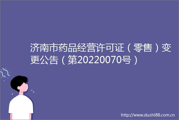 济南市药品经营许可证（零售）变更公吿（第20220070号）