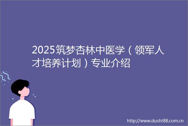 2025筑梦杏林中医学（领军人才培养计划）专业介绍