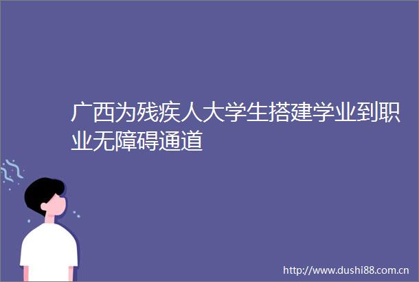 广西为残疾人大学生搭建学业到职业无障碍通道