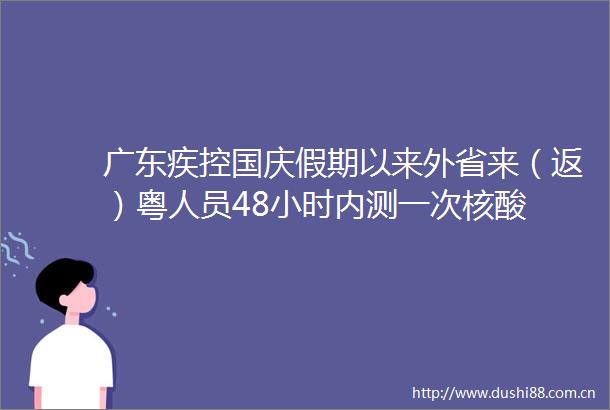 广东疾控国庆假期以来外省来（返）粤人员48小时内测一次核酸