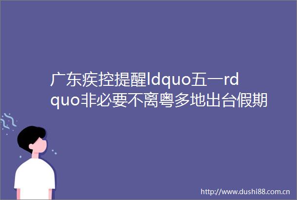 广东疾控提醒ldquo五一rdquo非必要不离粤多地出台假期出行防疫指南