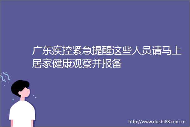 广东疾控紧急提醒这些人员请马上居家健康观察并报备