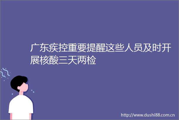 广东疾控重要提醒这些人员及时开展核酸三天两检