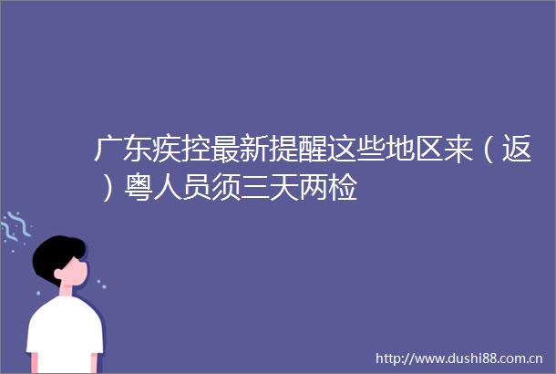 广东疾控最新提醒这些地区来（返）粤人员须三天两检