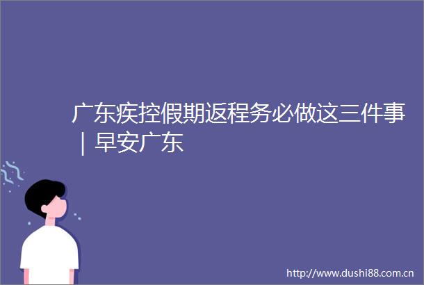 广东疾控假期返程务必做这三件事｜早安广东