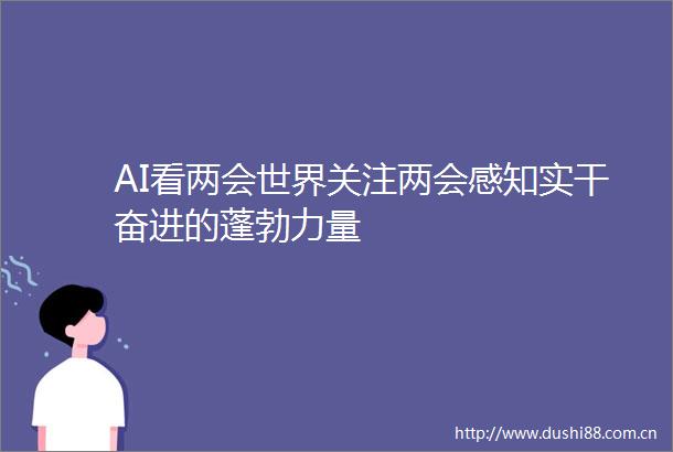 AI看两会世界关注两会感知实干奋进的蓬勃力量
