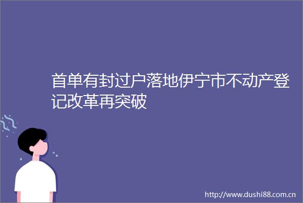 首单有封过户落地伊宁市不动产登记改革再突破
