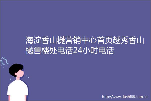 海淀香山樾营销中心首页越秀香山樾售楼处电话24小时电话