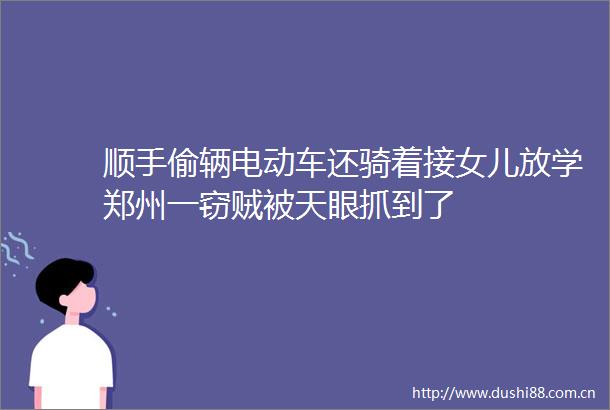 顺手偷辆电动车还骑着接女儿放学郑州一窃贼被天眼抓到了