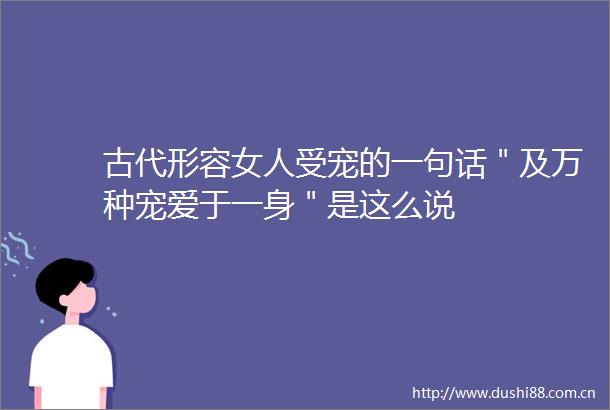 古代形容女人受宠的一句话＂及万种宠爱于一身＂是这么说