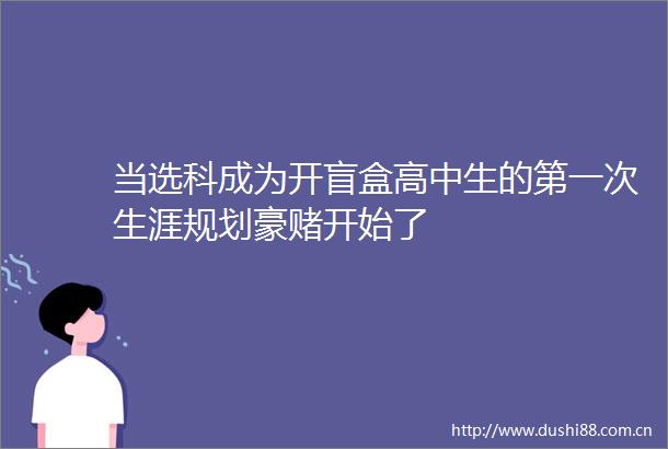 当选科成为开盲盒高中生的第一次生涯规划豪赌开始了