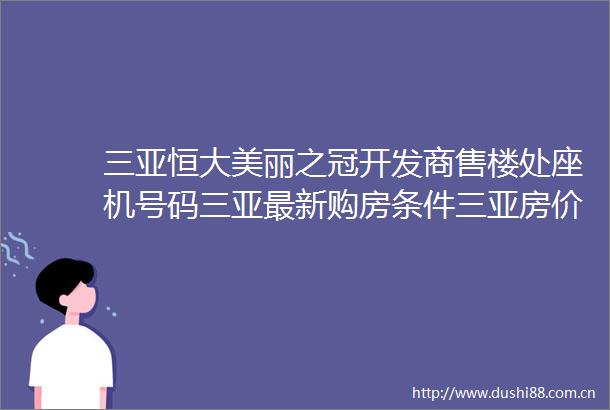 三亚恒大美丽之冠开发商售楼处座机号码三亚最新购房条件三亚房价排名线上首页电话售楼处营销中心价格值得买吗