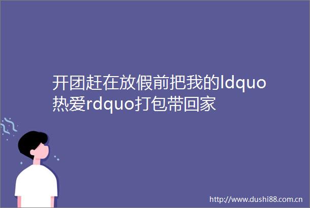 开团赶在放假前把我的ldquo热爱rdquo打包带回家