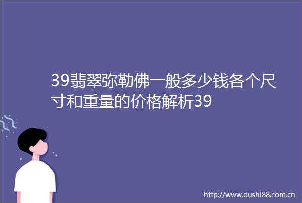39翡翠弥勒佛一般多少钱各个尺寸和重量的价格解析39