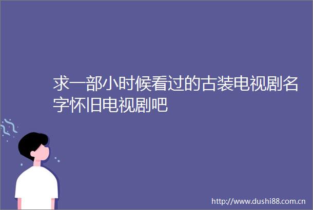 求一部小时候看过的古装电视剧名字怀旧电视剧吧