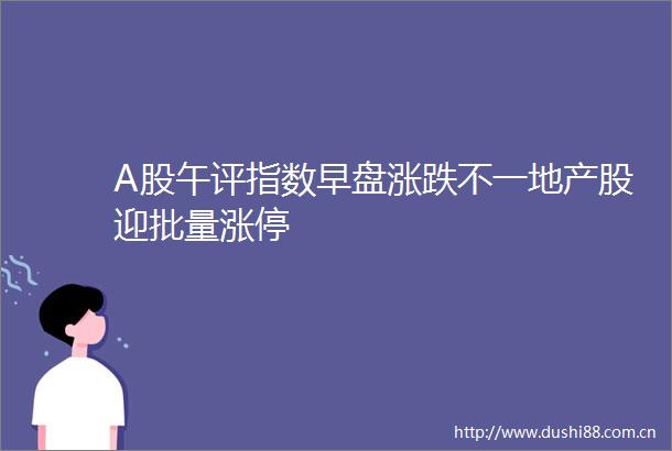 A股午评指数早盘涨跌不一地产股迎批量涨停