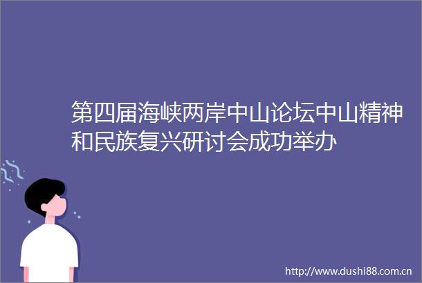第四届海峡两岸中山论坛中山精神和民族复兴研讨会成功举办