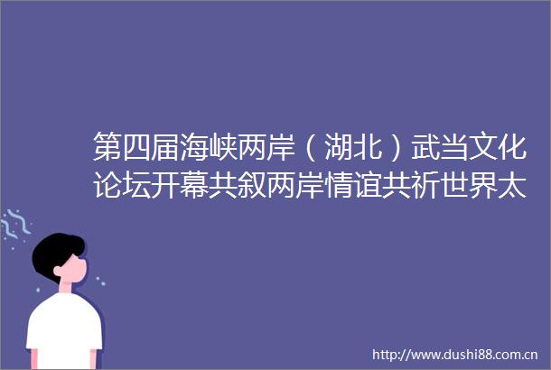 第四届海峡两岸（湖北）武当文化论坛开幕共叙两岸情谊共祈世界太和