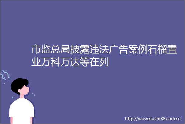 市监总局披露案例石榴置业万科万达等在列