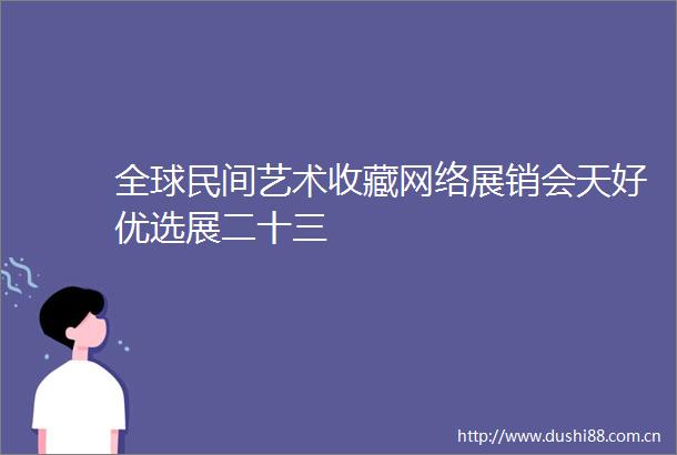 全球民间艺术收藏网络展销会天好优选展二十三