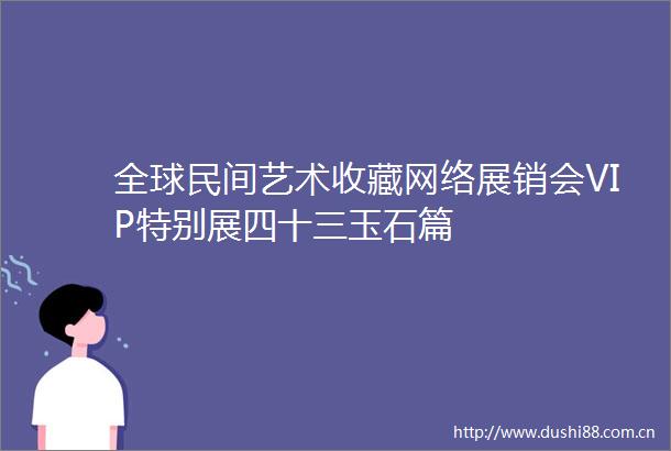 全球民间艺术收藏网络展销会VIP特别展四十三玉石篇