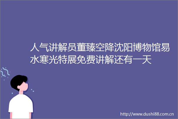 人气讲解员董臻空降沈阳博物馆易水寒光特展免费讲解还有一天