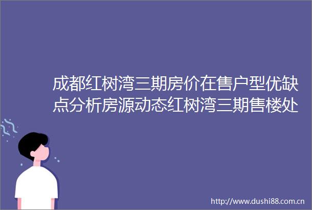 成都红树湾三期房价在售户型优缺点分析房源动态红树湾三期售楼处电话楼盘详情一房一价表