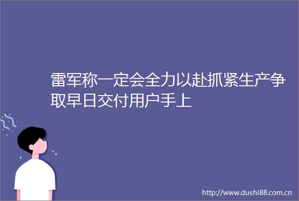 雷军称一定会全力以赴抓紧生产争取早日交付用户手上