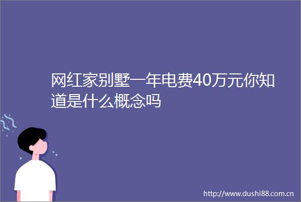 网红家别墅一年电费40万元你知道是什么概念吗