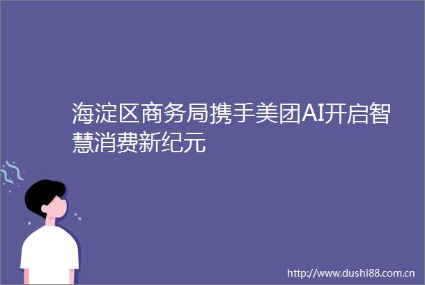 海淀区商务局携手美团AI开启智慧消费新纪元