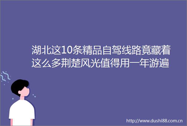 湖北这10条精品自驾线路竟藏着这么多荆楚风光值得用一年游遍